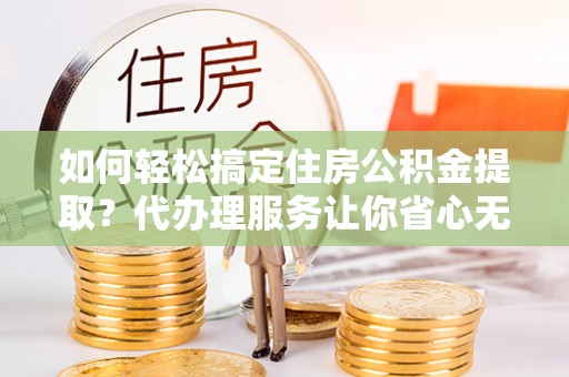 民丰如何轻松搞定住房公积金提取？代办理服务让你省心无忧