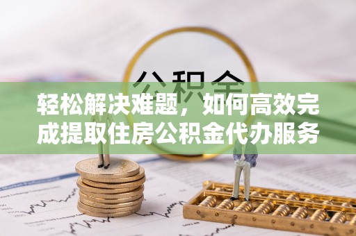 民丰轻松解决难题，如何高效完成提取住房公积金代办服务