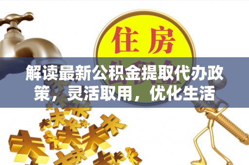 民丰解读最新公积金提取代办政策，灵活取用，优化生活