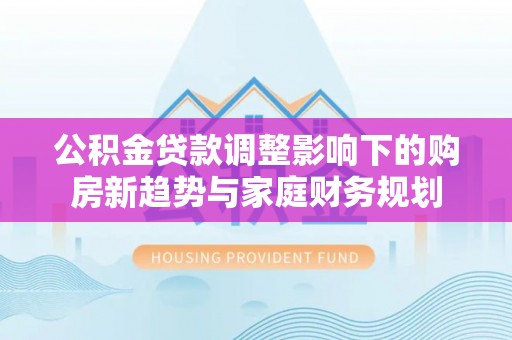 民丰公积金贷款调整影响下的购房新趋势与家庭财务规划