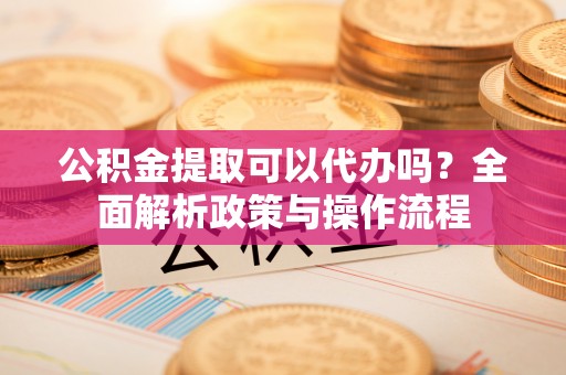 民丰公积金提取可以代办吗？全面解析政策与操作流程