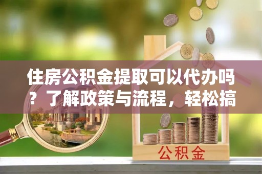 民丰住房公积金提取可以代办吗？了解政策与流程，轻松搞定公积金提取