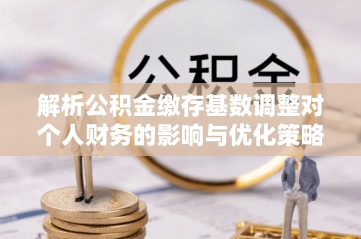 民丰解析公积金缴存基数调整对个人财务的影响与优化策略