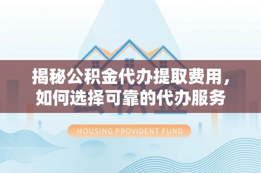 民丰揭秘公积金代办提取费用，如何选择可靠的代办服务
