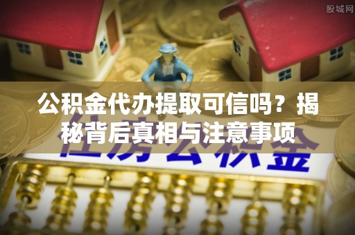 民丰公积金代办提取可信吗？揭秘背后真相与注意事项