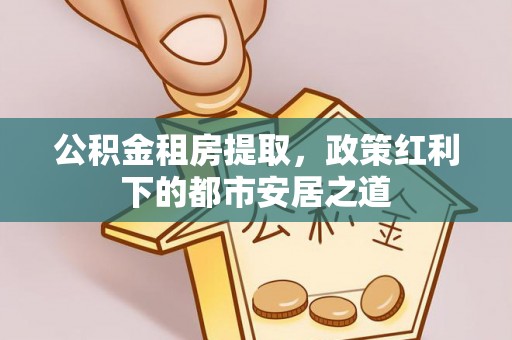 民丰公积金租房提取，政策红利下的都市安居之道