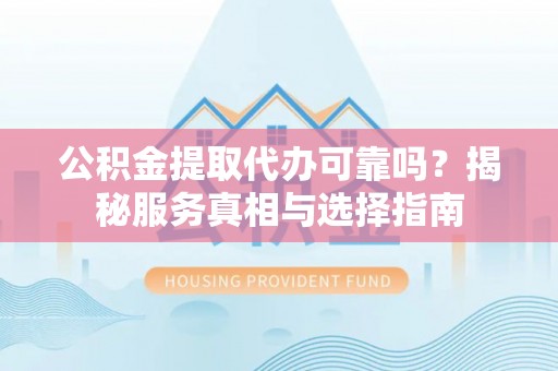 民丰公积金提取代办可靠吗？揭秘服务真相与选择指南
