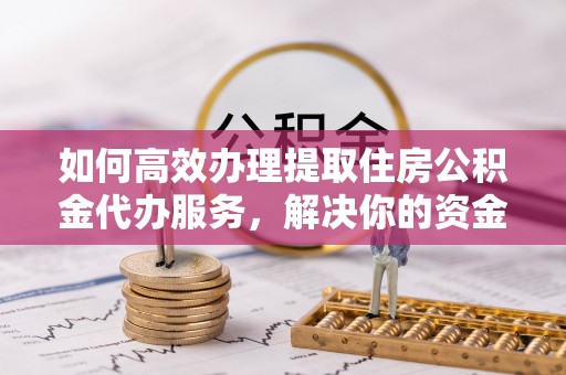 民丰如何高效办理提取住房公积金代办服务，解决你的资金需求