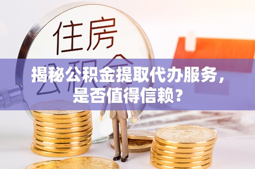 民丰揭秘公积金提取代办服务，是否值得信赖？