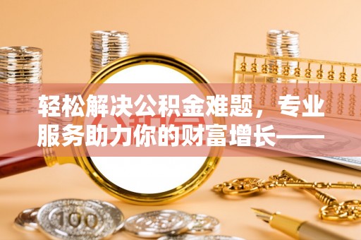 民丰轻松解决公积金难题，专业服务助力你的财富增长——代办公积金提取