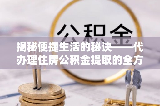 民丰揭秘便捷生活的秘诀——代办理住房公积金提取的全方位指南