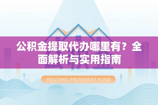 民丰公积金提取代办哪里有？全面解析与实用指南