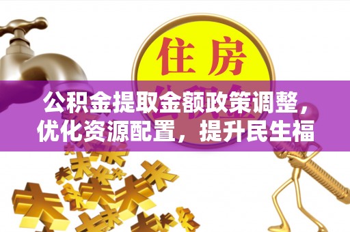 民丰公积金提取金额政策调整，优化资源配置，提升民生福祉