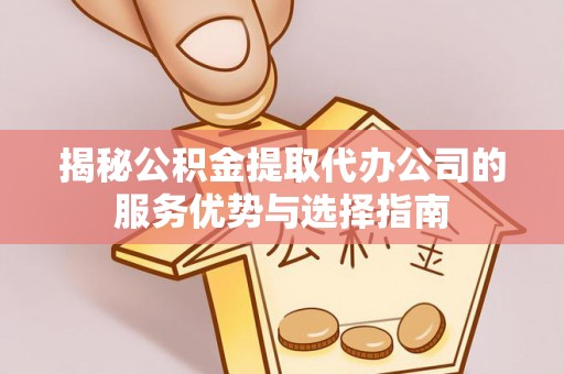 民丰揭秘公积金提取代办公司的服务优势与选择指南