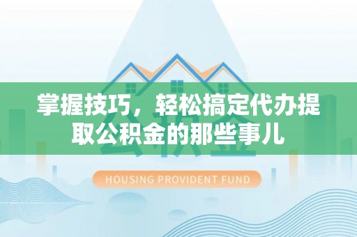 民丰掌握技巧，轻松搞定代办提取公积金的那些事儿