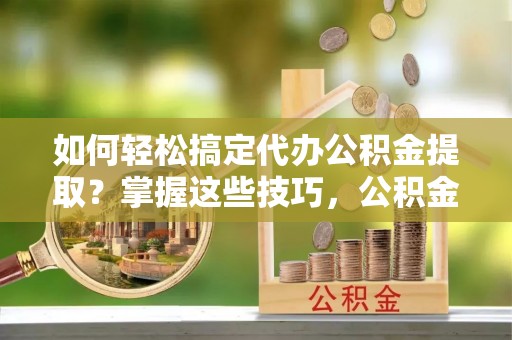 民丰如何轻松搞定代办公积金提取？掌握这些技巧，公积金到手不是梦！