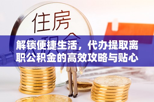 民丰解锁便捷生活，代办提取离职公积金的高效攻略与贴心建议
