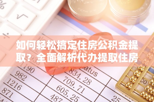 民丰如何轻松搞定住房公积金提取？全面解析代办提取住房公积金流程