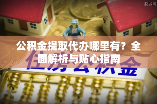 民丰公积金提取代办哪里有？全面解析与贴心指南