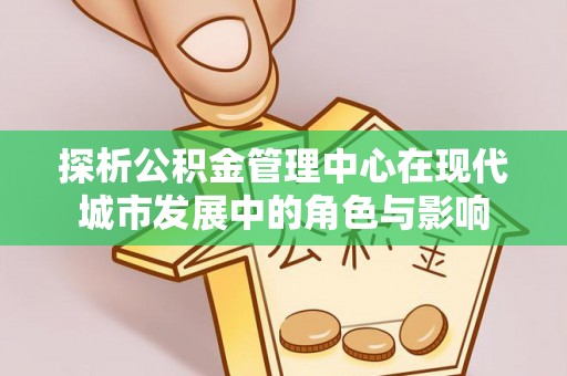 民丰探析公积金管理中心在现代城市发展中的角色与影响