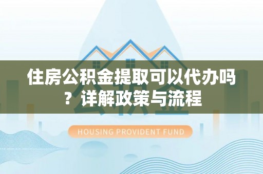 民丰住房公积金提取可以代办吗？详解政策与流程