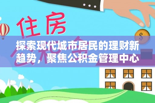 民丰探索现代城市居民的理财新趋势，聚焦公积金管理中心的服务创新