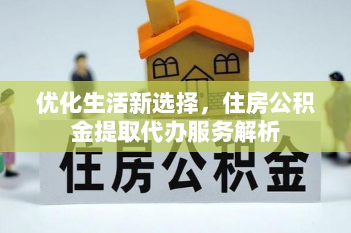 民丰优化生活新选择，住房公积金提取代办服务解析