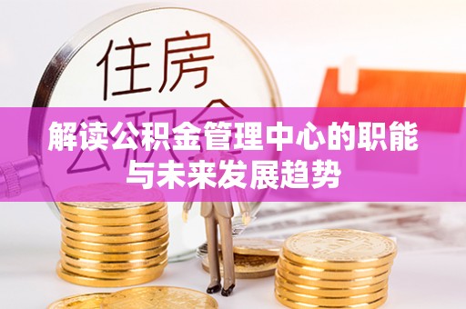 民丰解读公积金管理中心的职能与未来发展趋势