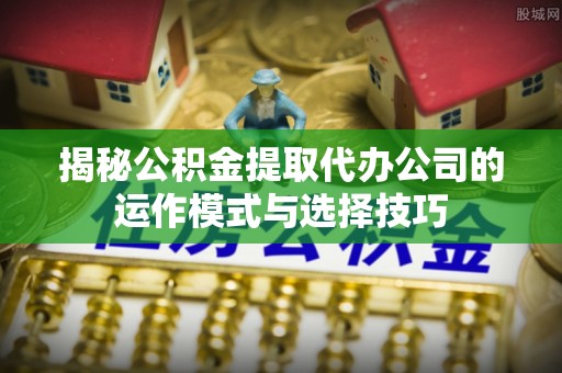 民丰揭秘公积金提取代办公司的运作模式与选择技巧