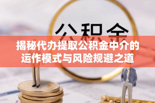 民丰揭秘代办提取公积金中介的运作模式与风险规避之道
