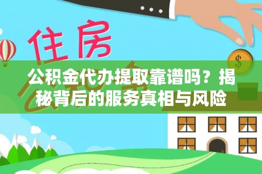 民丰公积金代办提取靠谱吗？揭秘背后的服务真相与风险