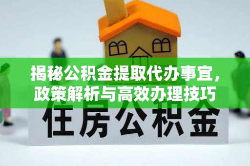 民丰揭秘公积金提取代办事宜，政策解析与高效办理技巧