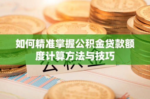 民丰如何精准掌握公积金贷款额度计算方法与技巧