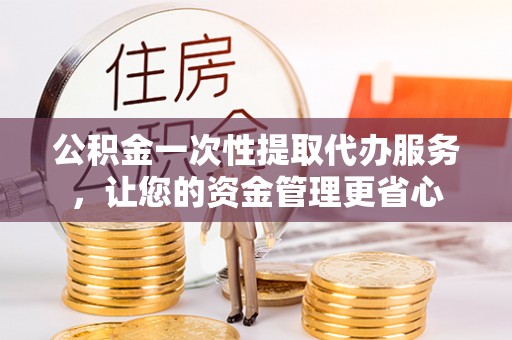 民丰公积金一次性提取代办服务，让您的资金管理更省心