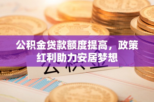 民丰公积金贷款额度提高，政策红利助力安居梦想