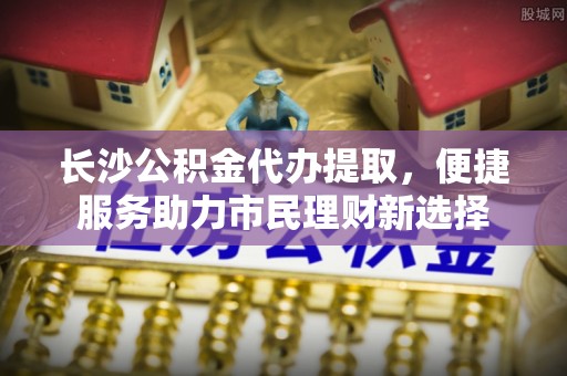 民丰长沙公积金代办提取，便捷服务助力市民理财新选择