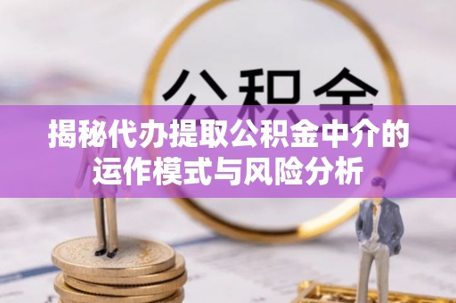 民丰揭秘代办提取公积金中介的运作模式与风险分析