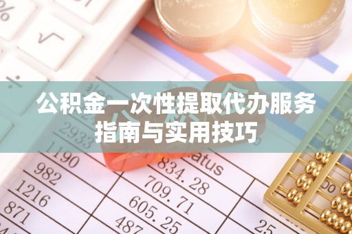 民丰公积金一次性提取代办服务指南与实用技巧