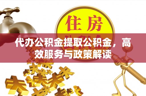 民丰代办公积金提取公积金，高效服务与政策解读