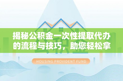 民丰揭秘公积金一次性提取代办的流程与技巧，助您轻松拿钱！