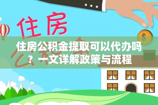 民丰住房公积金提取可以代办吗？一文详解政策与流程