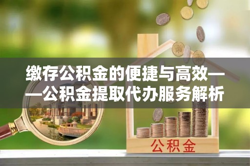 民丰缴存公积金的便捷与高效——公积金提取代办服务解析