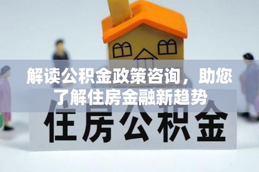 民丰解读公积金政策咨询，助您了解住房金融新趋势