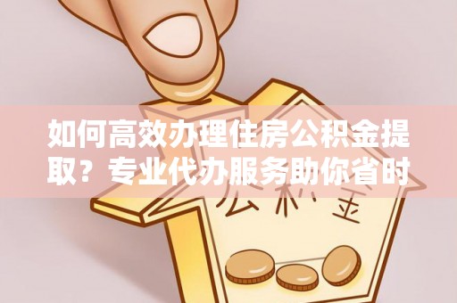 民丰如何高效办理住房公积金提取？专业代办服务助你省时省力