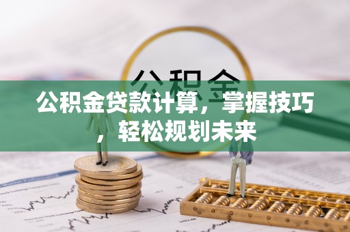 民丰公积金贷款计算，掌握技巧，轻松规划未来