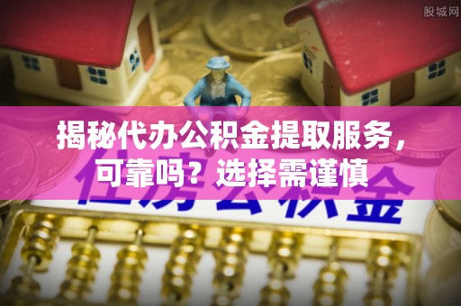 民丰揭秘代办公积金提取服务，可靠吗？选择需谨慎