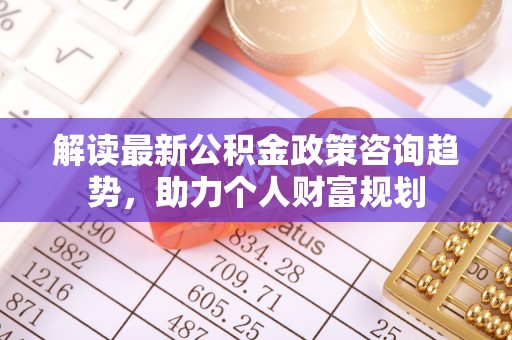 民丰解读最新公积金政策咨询趋势，助力个人财富规划