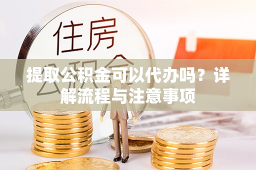 民丰提取公积金可以代办吗？详解流程与注意事项
