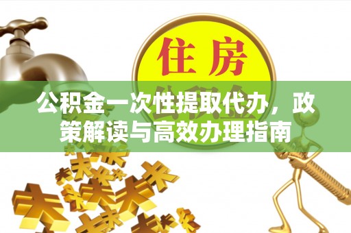民丰公积金一次性提取代办，政策解读与高效办理指南