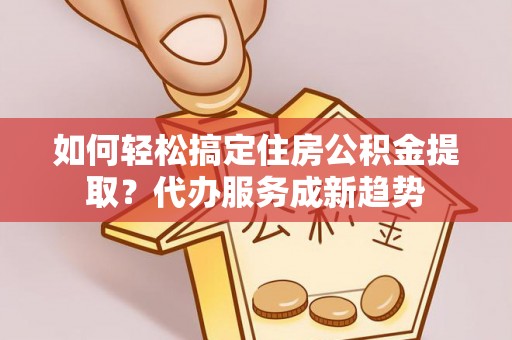 民丰如何轻松搞定住房公积金提取？代办服务成新趋势